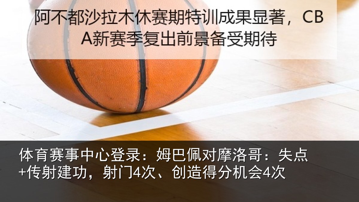 体育赛事中心登录：姆巴佩对摩洛哥：失点+传射建功，射门4次、创造得分机会4次