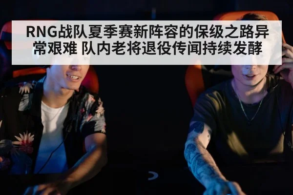 RNG战队夏季赛新阵容的保级之路异常艰难 队内老将退役传闻持续发酵