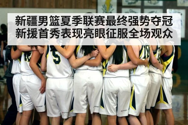 新疆男篮夏季联赛最终强势夺冠 新援首秀表现亮眼征服全场观众
