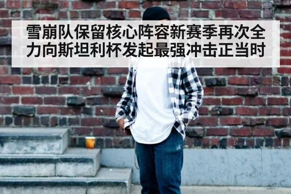 雪崩队保留核心阵容新赛季再次全力向斯坦利杯发起最强冲击正当时