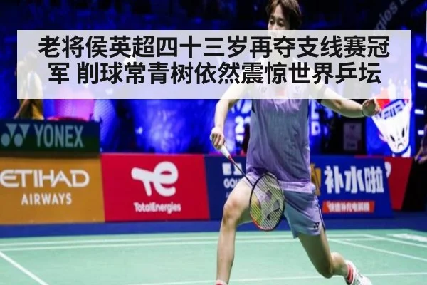 老将侯英超四十三岁再夺支线赛冠军 削球常青树依然震惊世界乒坛